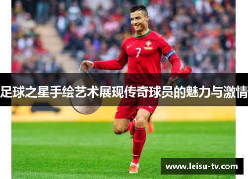 足球之星手绘艺术展现传奇球员的魅力与激情