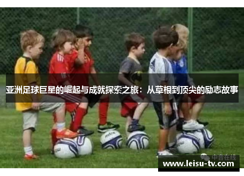 亚洲足球巨星的崛起与成就探索之旅：从草根到顶尖的励志故事