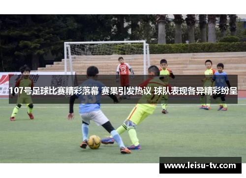 107号足球比赛精彩落幕 赛果引发热议 球队表现各异精彩纷呈